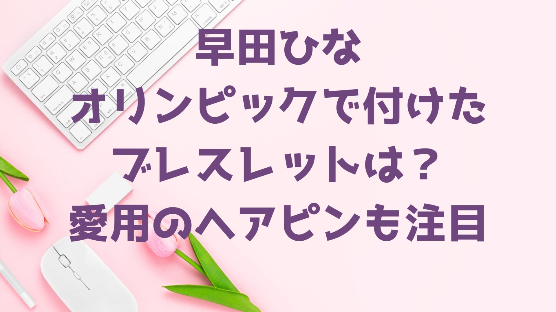 早田ひな選手のブレスレット記事のタイトルとデスク背景画像