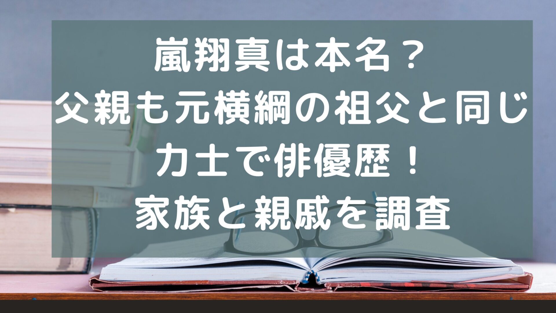 嵐翔真は本名？父親も元横綱の祖父と同じ力士で俳優歴！家族と親戚を調査のタイトル文字とデスク背景画像