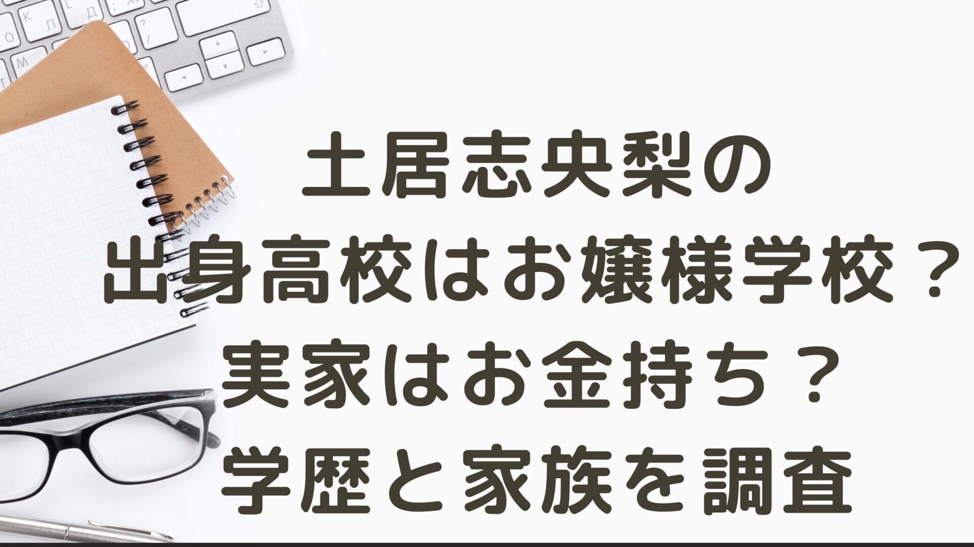 土居志央梨の出身高校はお嬢様学校？実家はお金持ち？学歴と家族を調査のタイトルとデスク背景画像