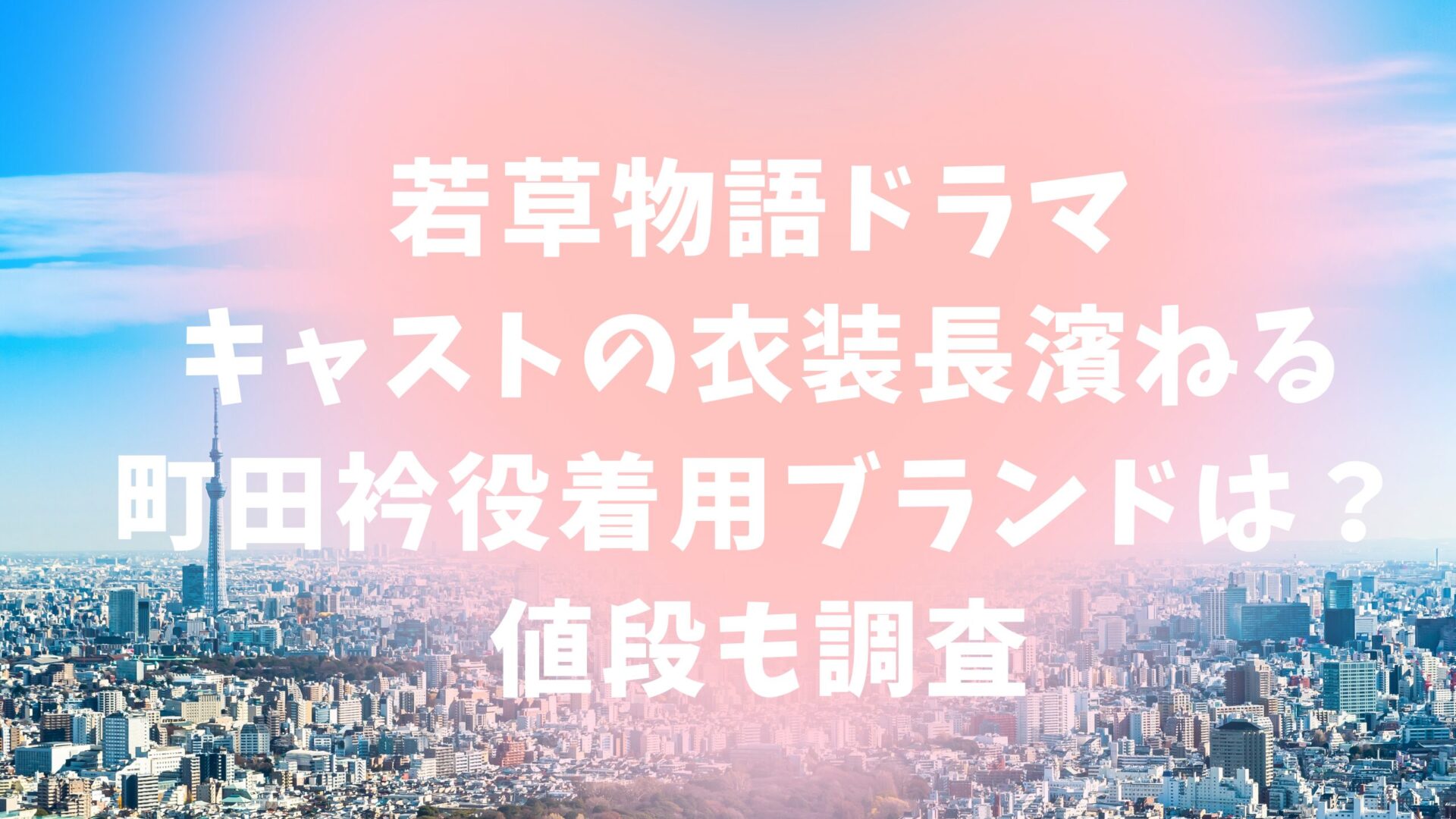 若草物語ドラマ｜キャストの衣装長濱ねる町田衿役着用ブランドは？値段も調査のタイトルと東京の風景画像背景