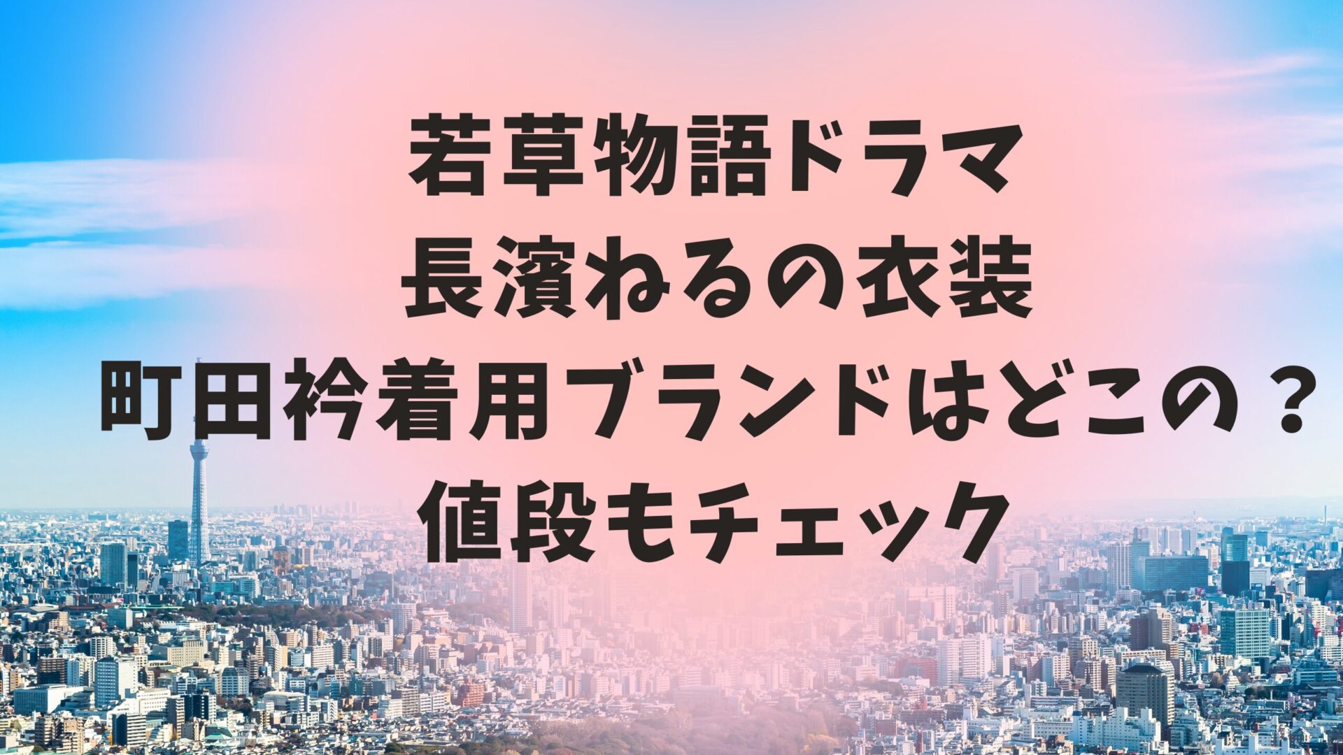 若草物語ドラマ長濱ねるの衣装町田衿着用ブランドはどこの？値段もチェック　のタイトルと東京の日中風景