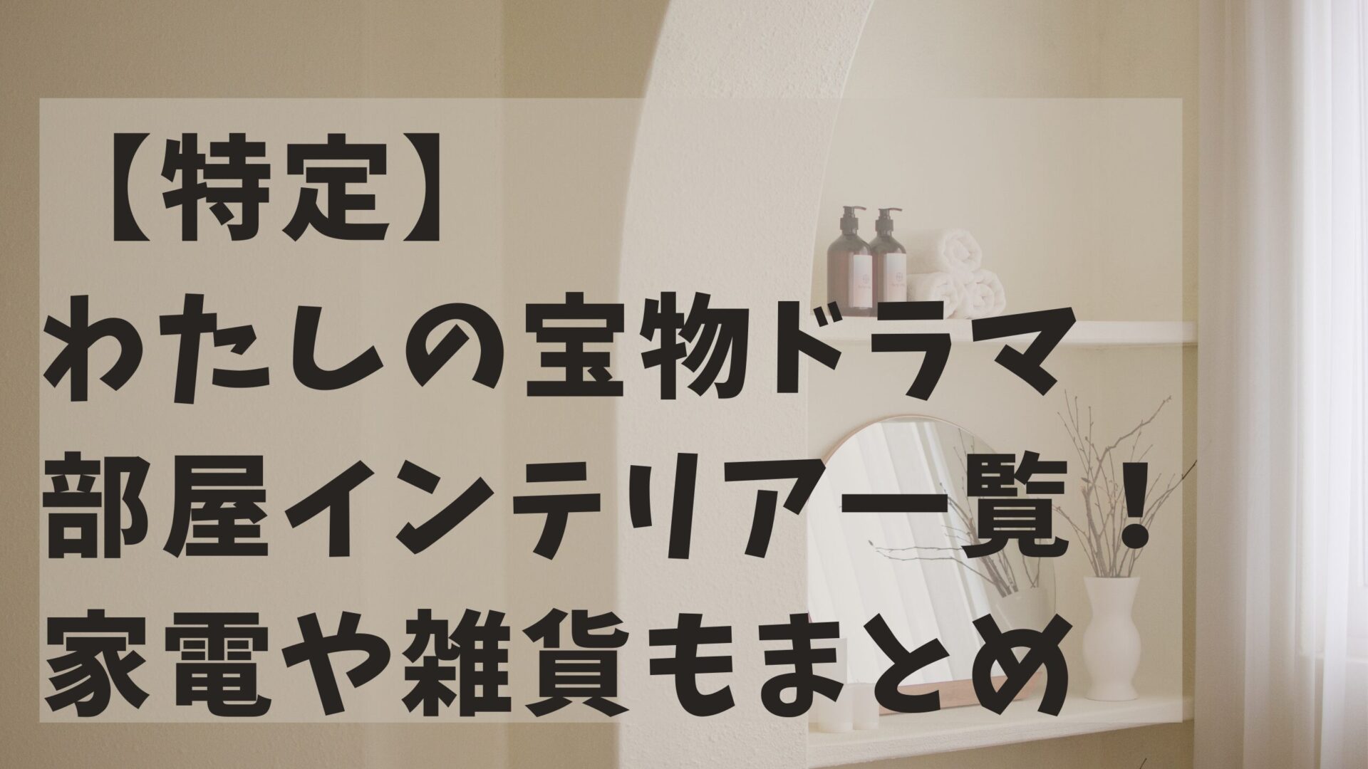 【特定】わたしの宝物ドラマ部屋インテリア一覧！家電や雑貨もまとめ、タイトルとインテリア背景画像