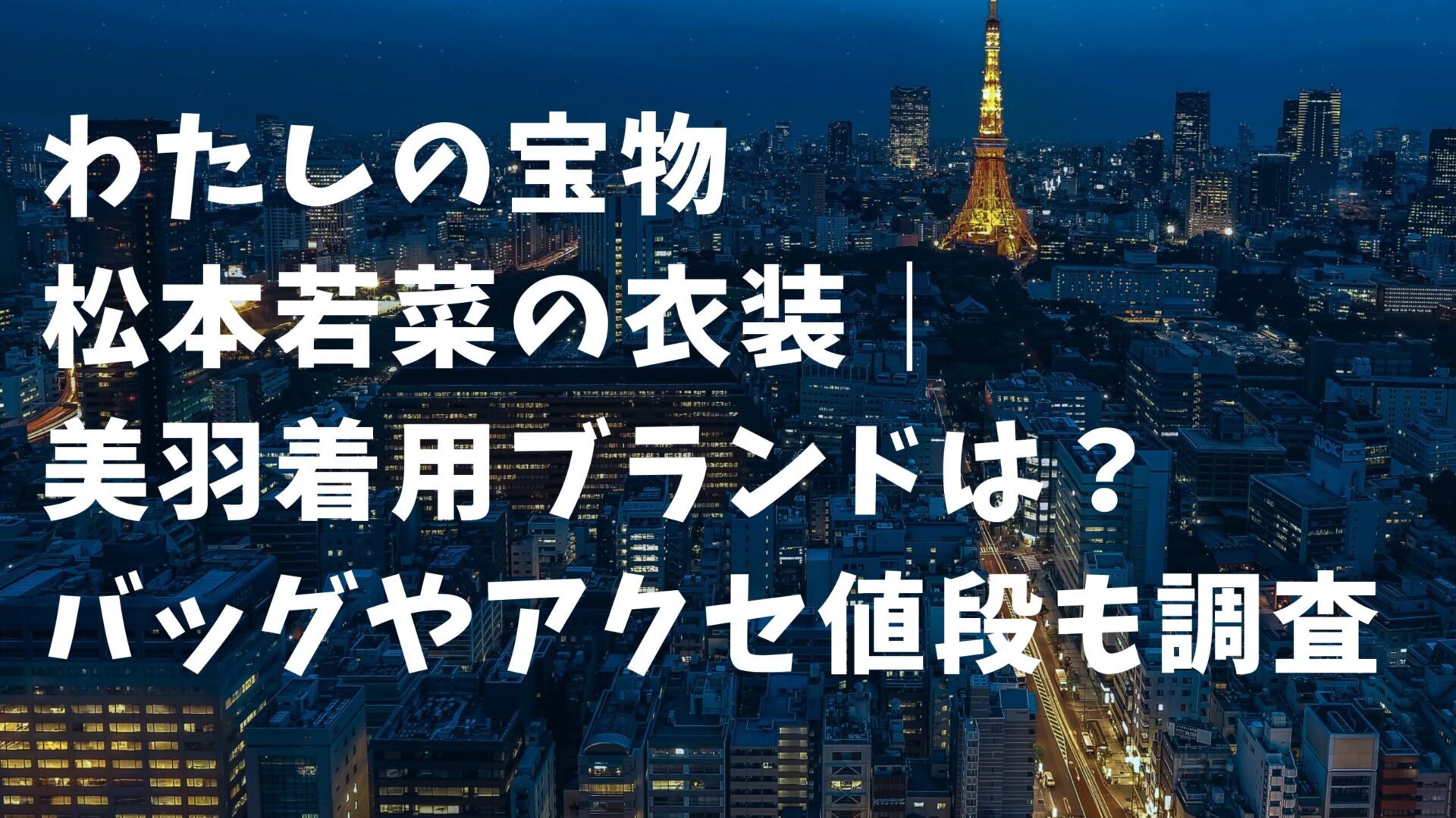 わたしの宝物松本若菜の衣装｜美羽着用ブランドは？バッグやアクセ値段も調査　タイトルと東京の夜景