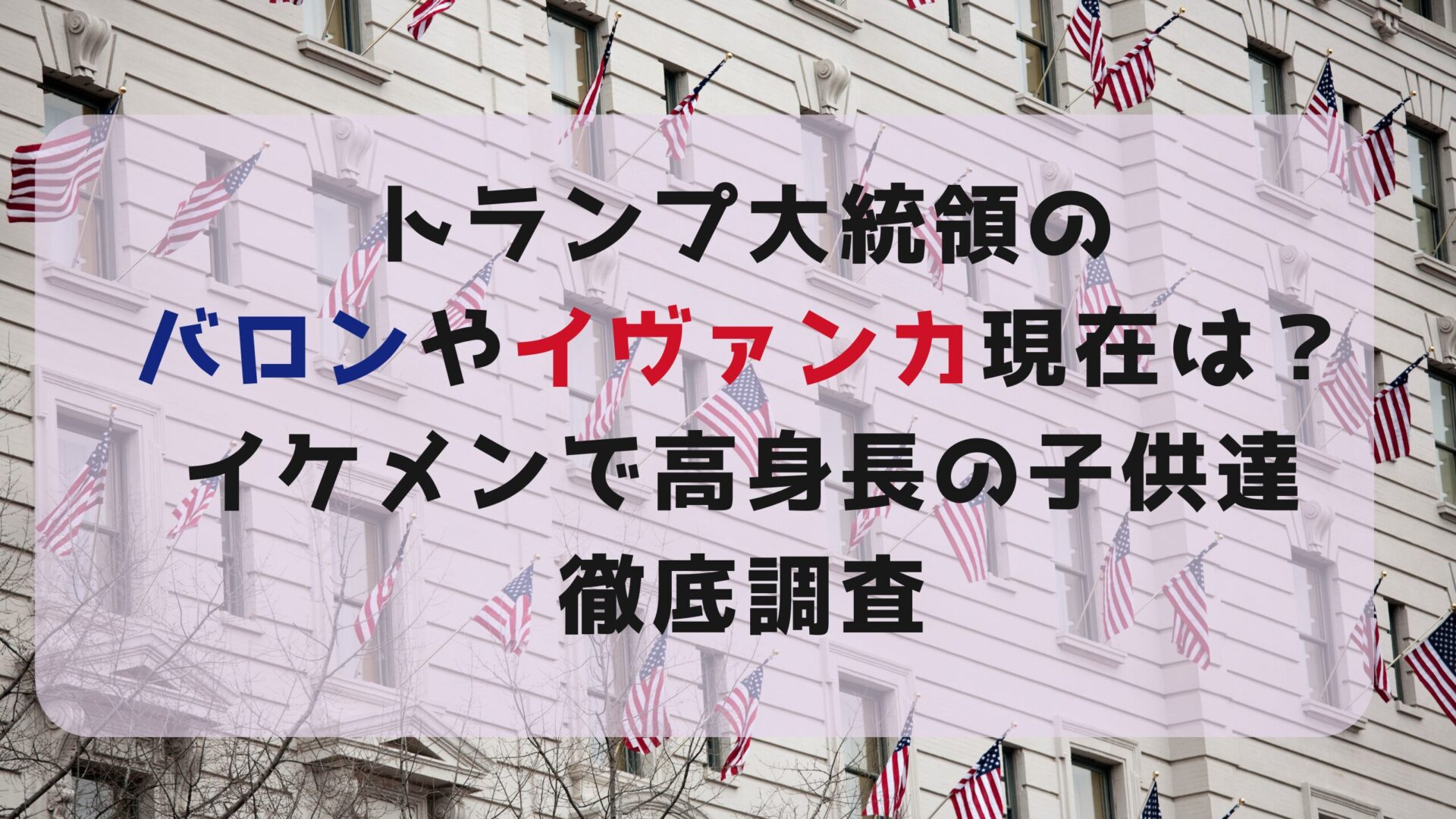 トランプ大統領バロンやイヴァンカの現在は？イケメンで高身長の子供達徹底調査タイトルとアメリカ国旗が見えるマンション背景画像