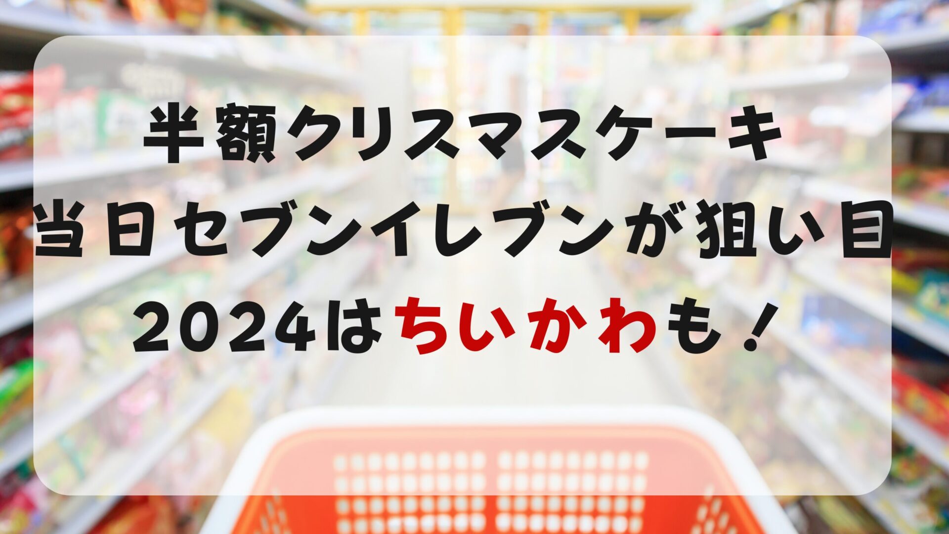 半額クリスマスケーキ当日のセブンイレブンが狙い目2024はちいかわも！タイトル