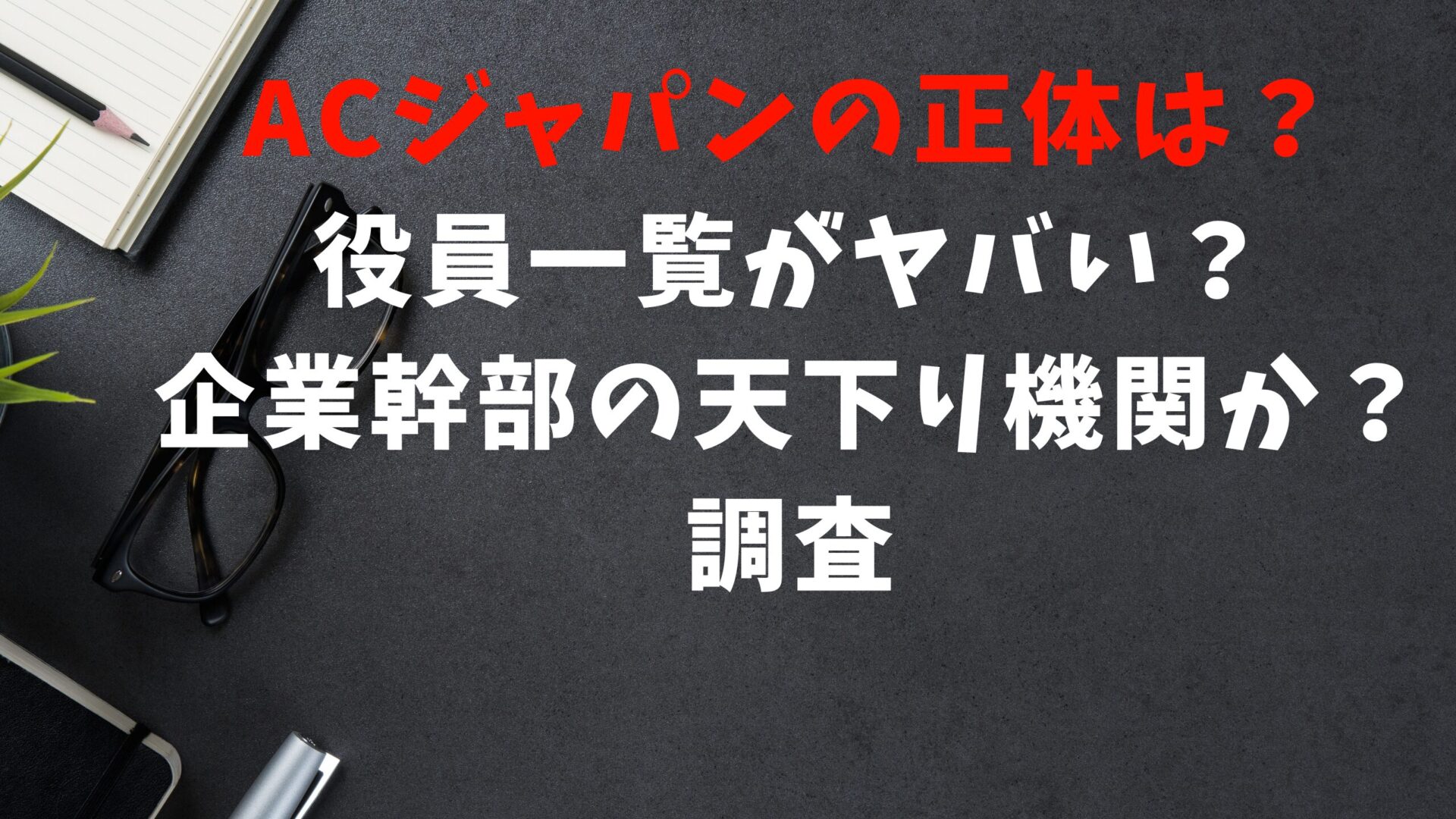 ACジャパンの正体は？役員一覧がヤバい？企業幹部の天下り機関か調査タイトルとデスク背景画像