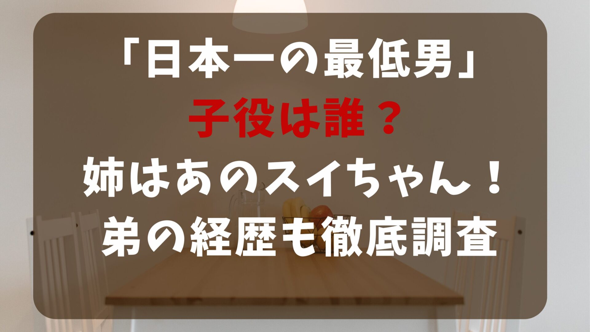 「日本一の最低男」子役は誰？姉はあのスイちゃん！弟の経歴も徹底調査タイトルと食卓背景画像