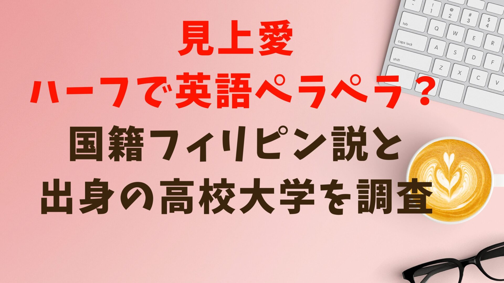 見上愛ハーフで英語ペラペラ？国籍フィリピン説と出身の高校大学を調査タイトルとデスク背景