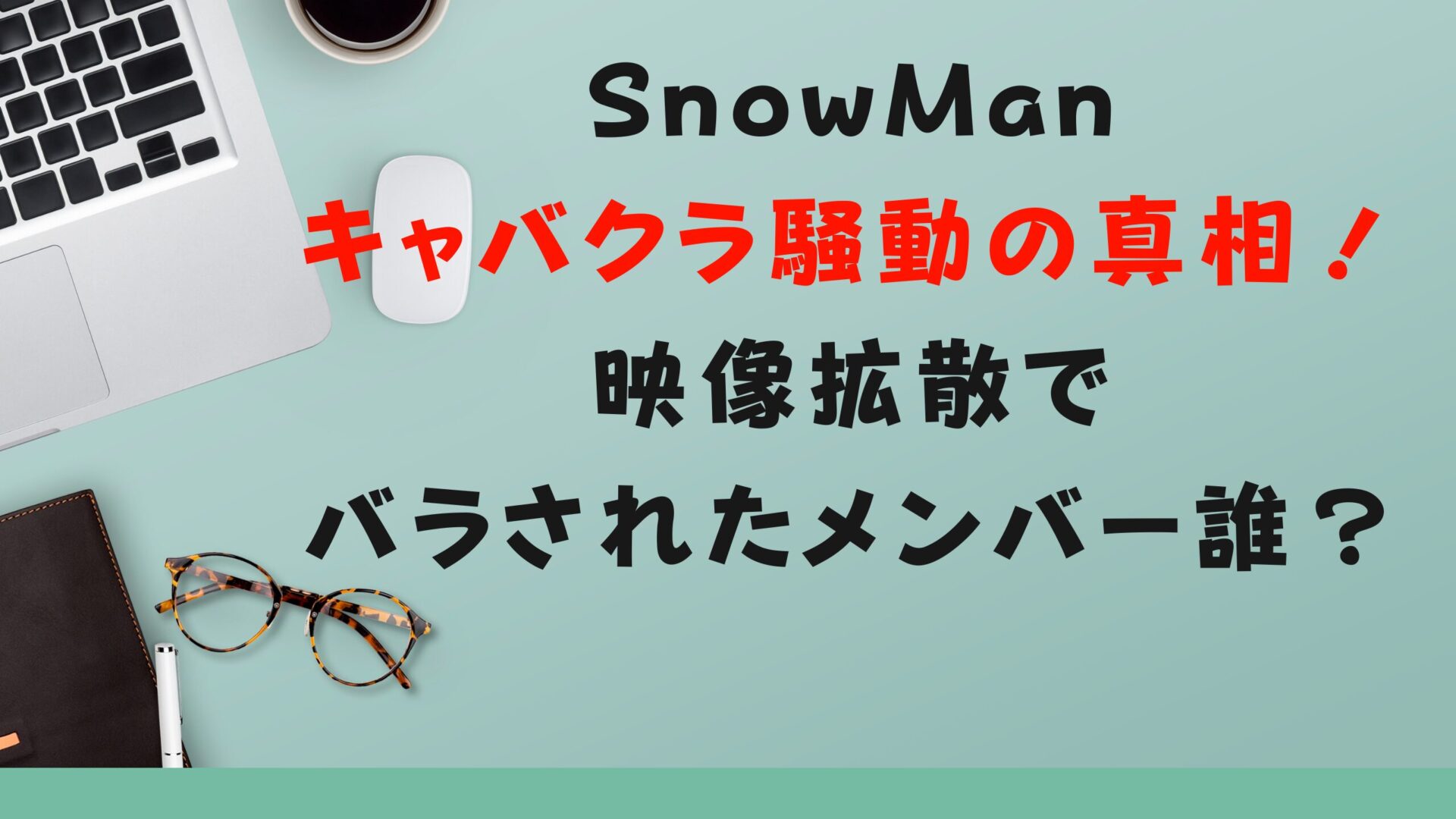 SnowManキャバクラ騒動の真相！映像拡散でバラされたメンバー誰？タイトルとデスク背景画像