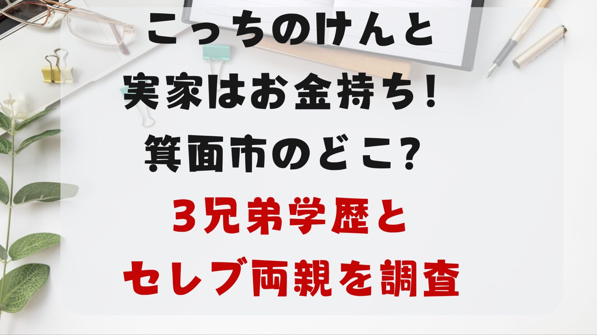 こっちのけんと実家はお金持ち！箕面市のどこ？3兄弟学歴とセレブ両親を調査タイトル修正