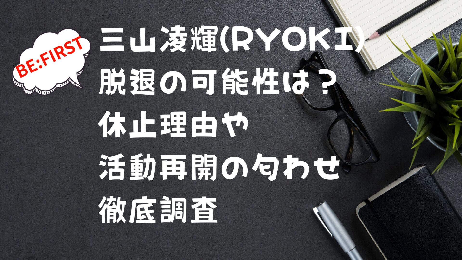 三山凌輝(RYOKI) 脱退の可能性は？ 休止理由や 活動再開の匂わせ 徹底調査タイトル