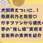 犬飼貴丈がついに…！ 指原莉乃と熱愛♡ ガチファンから彼氏へ⤴⤴ 夢の“推し婚”実現する！？ 芸能界の実例も紹介！タイトル