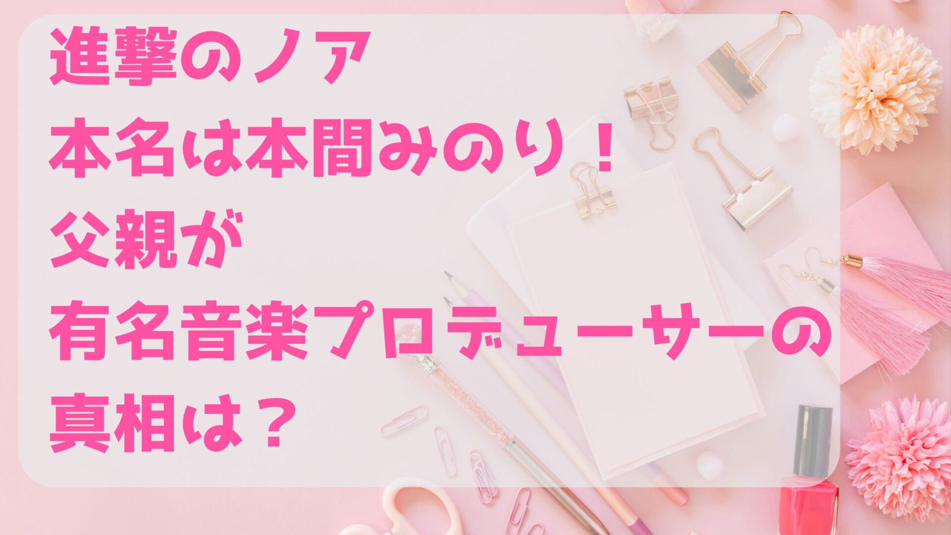 進撃のノア本名は本間みのり！父親が有名音楽プロデューサーの真相は？タイトル