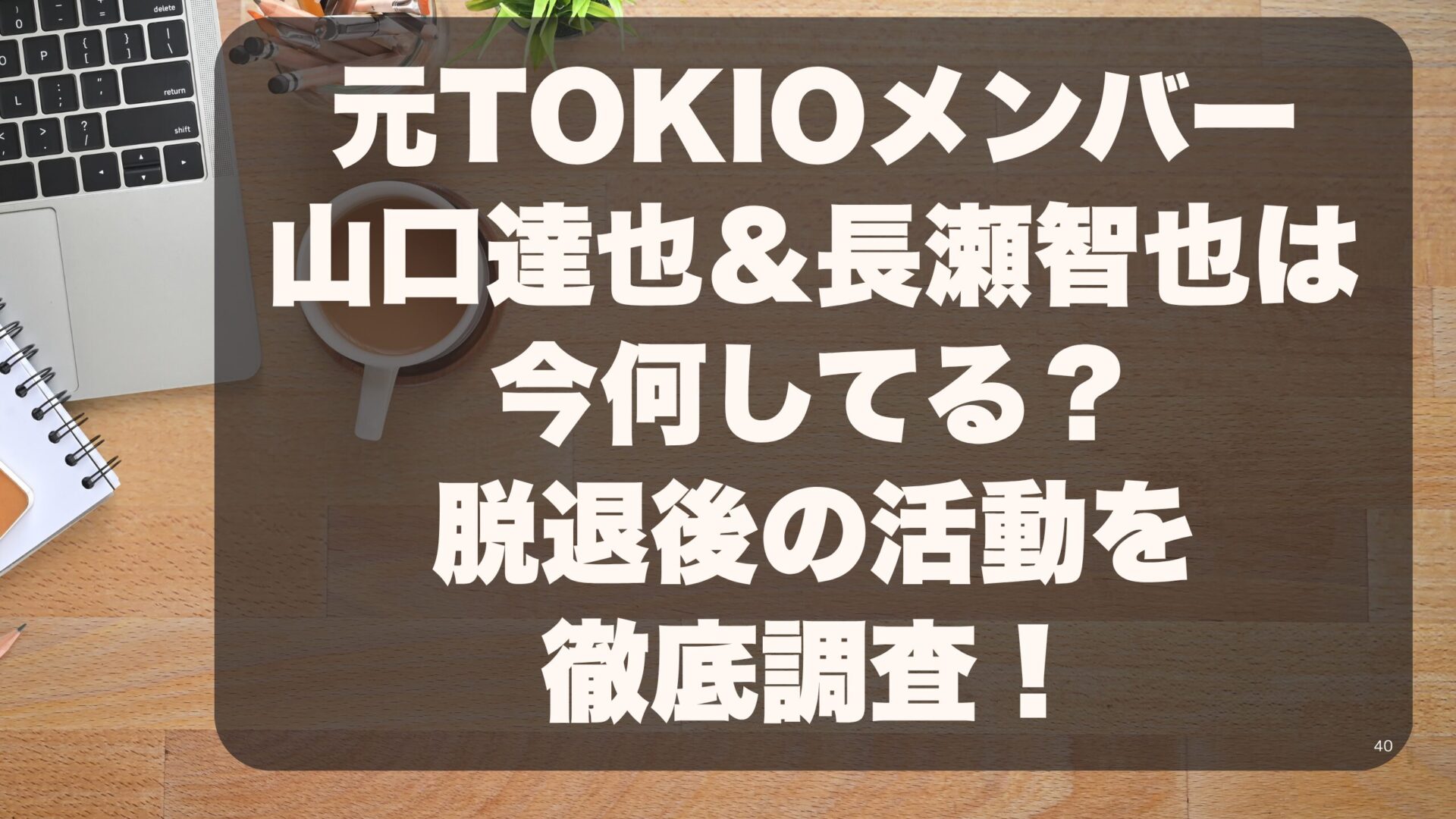 元TOKIOメンバー山口達也＆長瀬智也は今何してる？脱退後の活動を徹底調査！