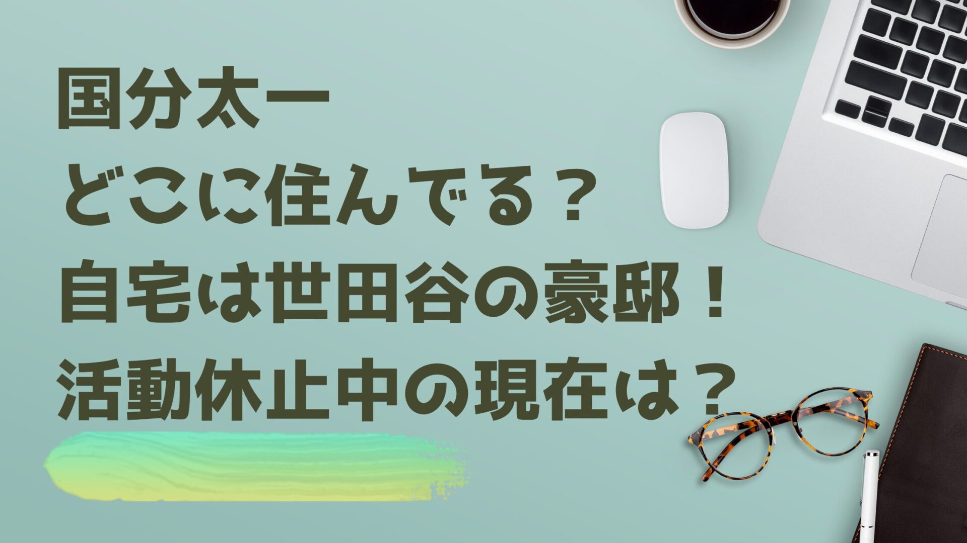 国分太一はどこに住んでる？自宅は世田谷の豪邸！活動休止中の現在は？タイトル