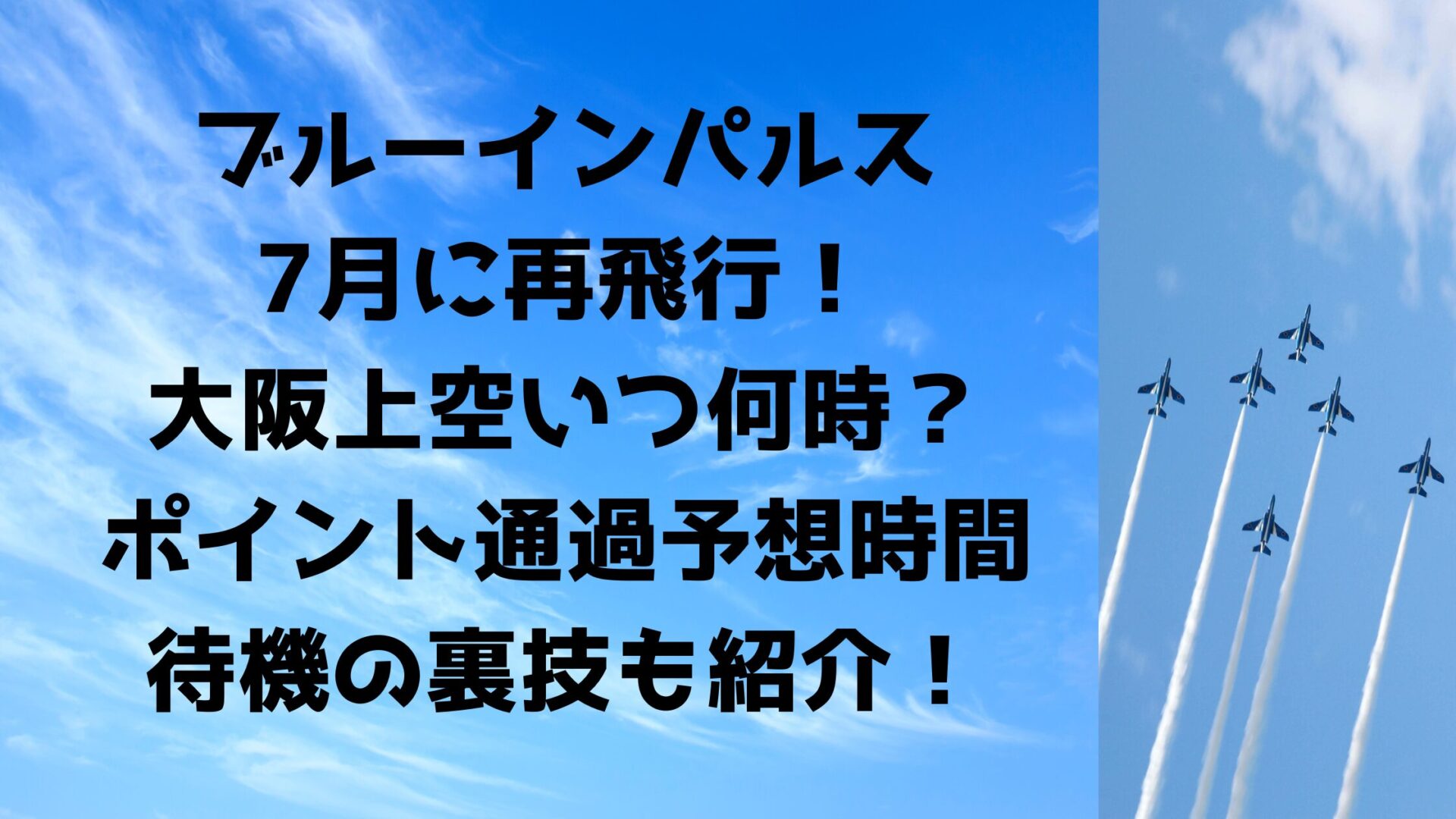 ブルーインパルス 7月に再飛行！ 大阪上空いつ何時？ ポイント通過予想時間 待機の裏技も紹介！