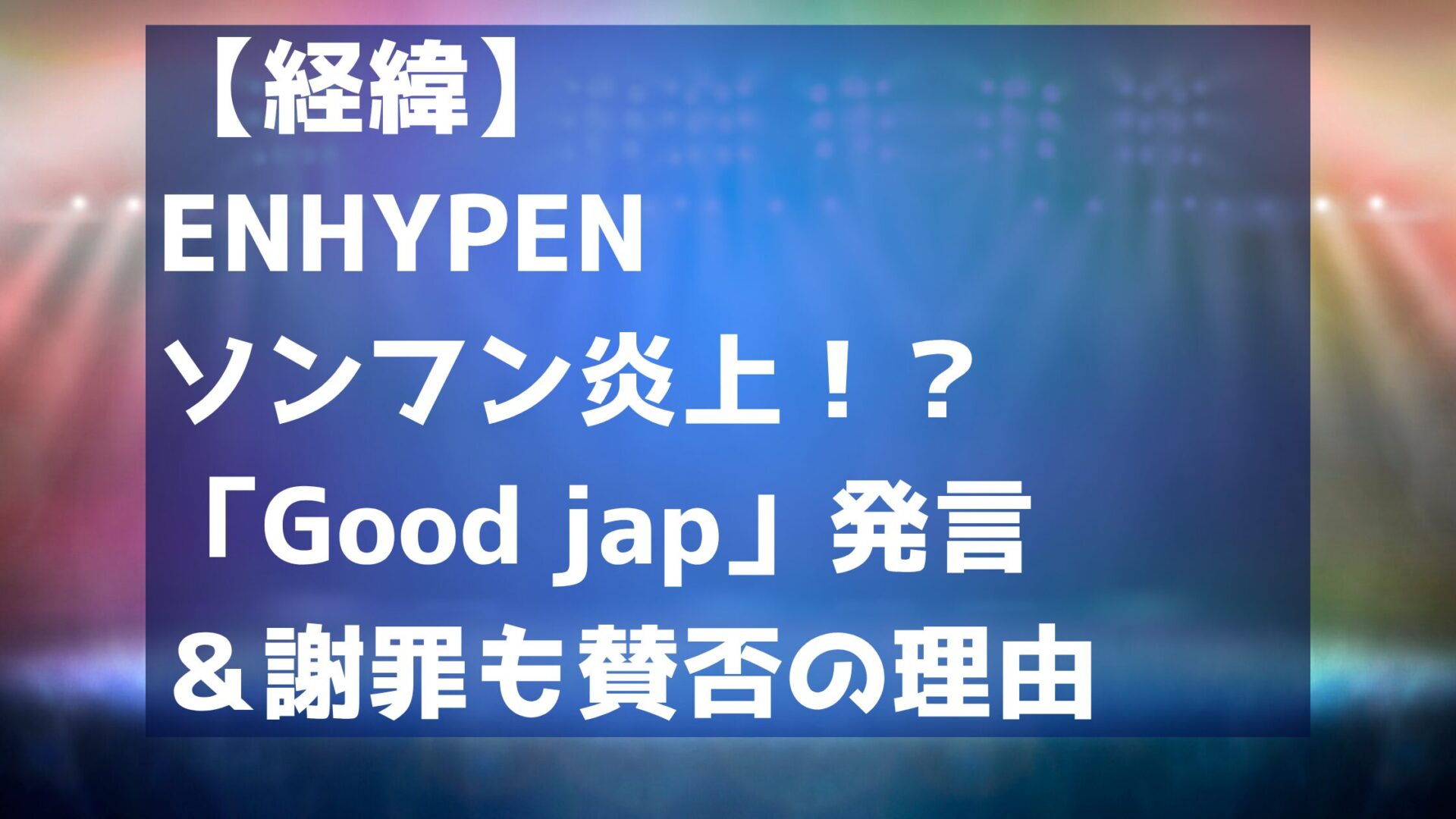 【経緯】ENHYPENソンフン炎上「Good jap」発言＆謝罪も賛否の理由