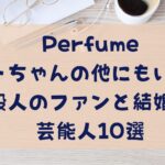 Perfumeあーちゃんの他にもいる！一般人のファンと結婚した芸能人10選