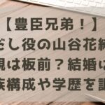 【豊臣兄弟！】だし役の山谷花純｜父親は板前？結婚は？家族構成や学歴を調査